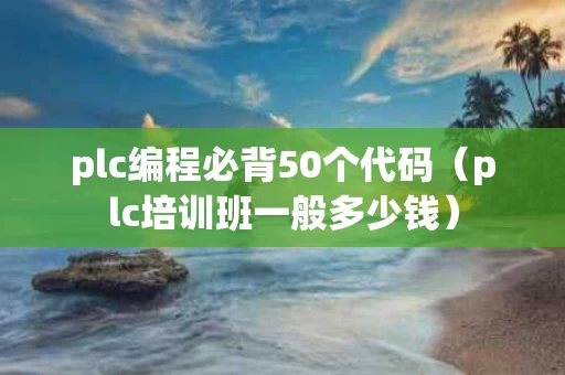 plc编程必背50个代码（plc培训班一般多少钱）