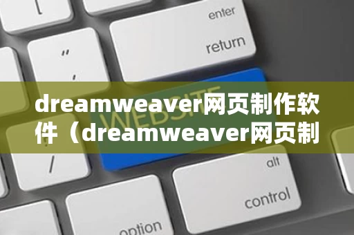 dreamweaver网页制作软件（dreamweaver网页制作步骤）