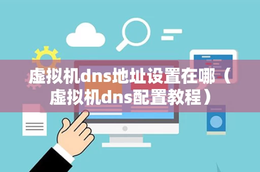 虚拟机dns地址设置在哪（虚拟机dns配置教程）