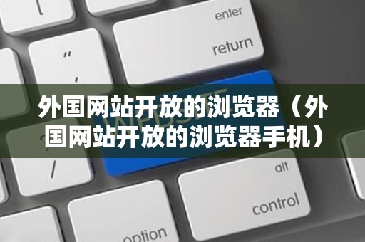 外国网站开放的浏览器（外国网站开放的浏览器手机）
