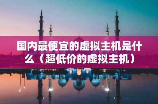 国内最便宜的虚拟主机是什么（超低价的虚拟主机）