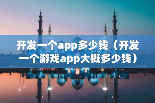 开发一个app多少钱（开发一个游戏app大概多少钱）