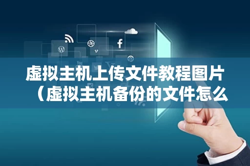 虚拟主机上传文件教程图片（虚拟主机备份的文件怎么导入）