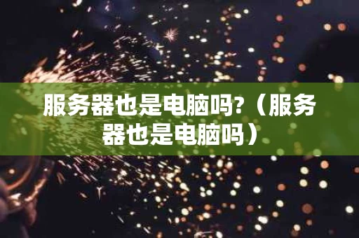 服务器也是电脑吗?（服务器也是电脑吗）