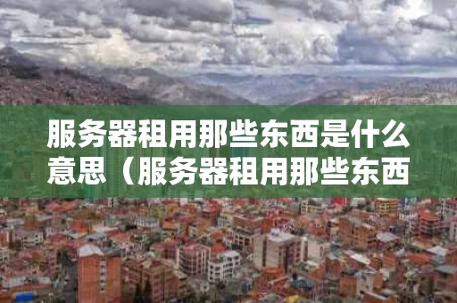 服务器租用那些东西是什么意思（服务器租用那些东西是什么意思呀）
