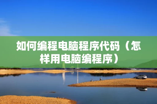 如何编程电脑程序代码（怎样用电脑编程序）