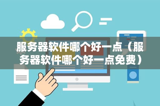 服务器软件哪个好一点（服务器软件哪个好一点免费）
