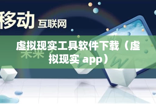 虚拟现实工具软件下载（虚拟现实 app）
