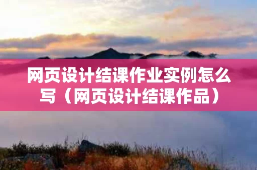 网页设计结课作业实例怎么写（网页设计结课作品）