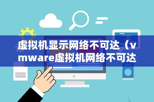 虚拟机显示网络不可达（vmware虚拟机网络不可达）