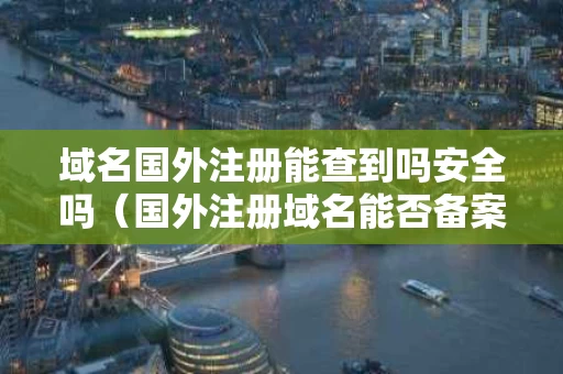 域名国外注册能查到吗安全吗（国外注册域名能否备案）