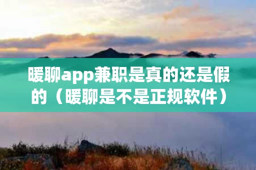 暖聊app兼职是真的还是假的（暖聊是不是正规软件）
