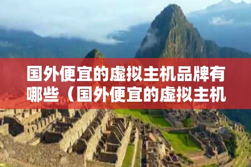 国外便宜的虚拟主机品牌有哪些（国外便宜的虚拟主机品牌有哪些牌子）