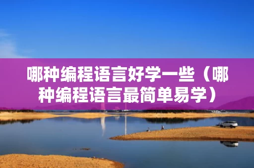 哪种编程语言好学一些（哪种编程语言最简单易学）