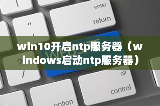 win10开启ntp服务器（windows启动ntp服务器）