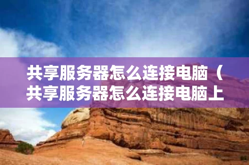 共享服务器怎么连接电脑（共享服务器怎么连接电脑上）