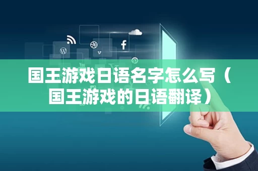 国王游戏日语名字怎么写（国王游戏的日语翻译）