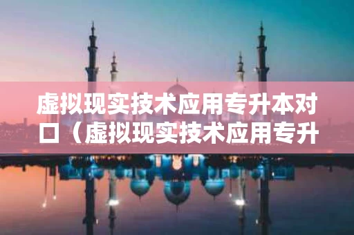 虚拟现实技术应用专升本对口（虚拟现实技术应用专升本对口专业）