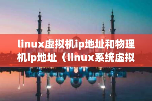 linux虚拟机ip地址和物理机ip地址（linux系统虚拟机ip配置）