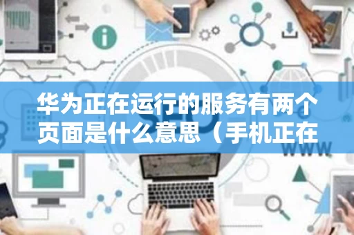 华为正在运行的服务有两个页面是什么意思（手机正在运行的服务）