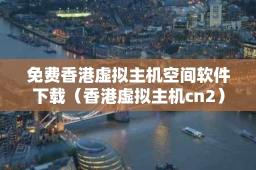 免费香港虚拟主机空间软件下载（香港虚拟主机cn2）