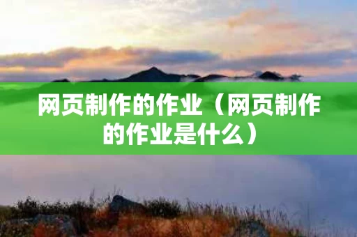 网页制作的作业（网页制作的作业是什么）