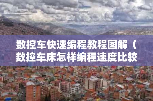 数控车快速编程教程图解（数控车床怎样编程速度比较快）