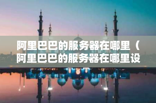 阿里巴巴的服务器在哪里（阿里巴巴的服务器在哪里设置）