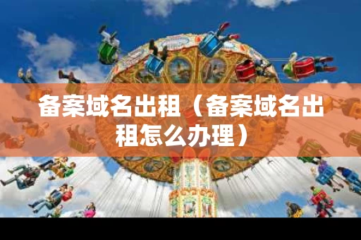 备案域名出租（备案域名出租怎么办理）