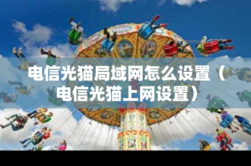 电信光猫局域网怎么设置（电信光猫上网设置）
