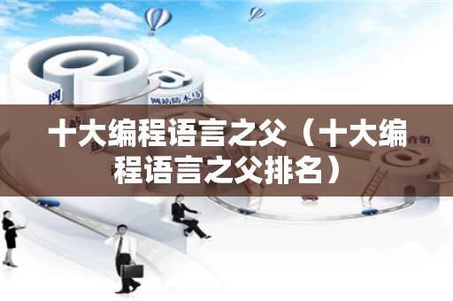十大编程语言之父（十大编程语言之父排名）
