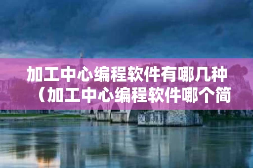 加工中心编程软件有哪几种（加工中心编程软件哪个简单好学）