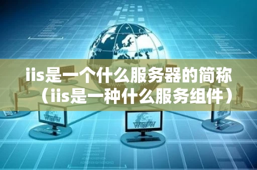 iis是一个什么服务器的简称（iis是一种什么服务组件）