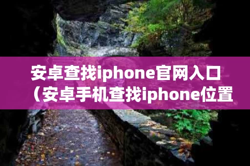 安卓查找iphone官网入口（安卓手机查找iphone位置）