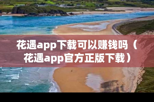 花遇app下载可以赚钱吗（花遇app官方正版下载）