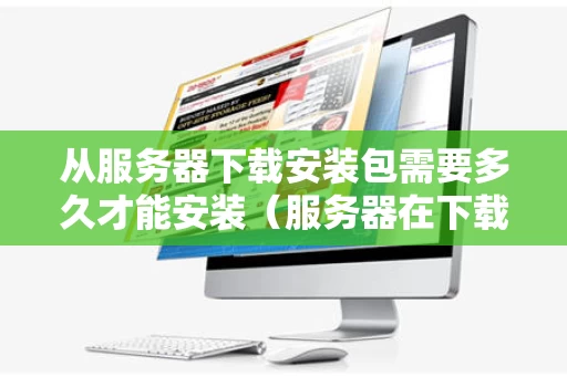 从服务器下载安装包需要多久才能安装（服务器在下载过程中）
