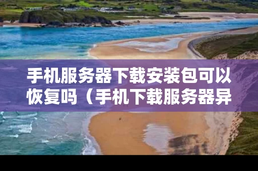 手机服务器下载安装包可以恢复吗（手机下载服务器异常）
