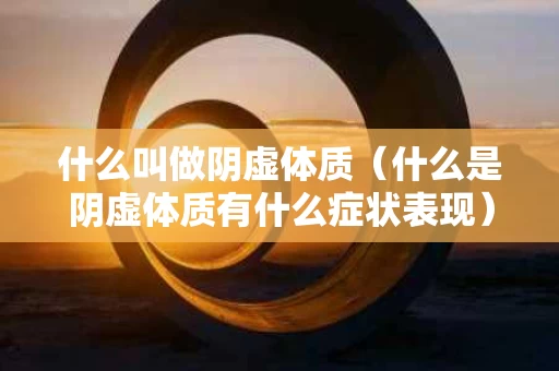 什么叫做阴虚体质（什么是阴虚体质有什么症状表现）