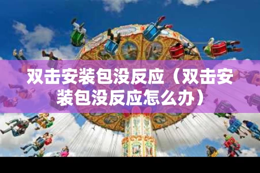 双击安装包没反应（双击安装包没反应怎么办）