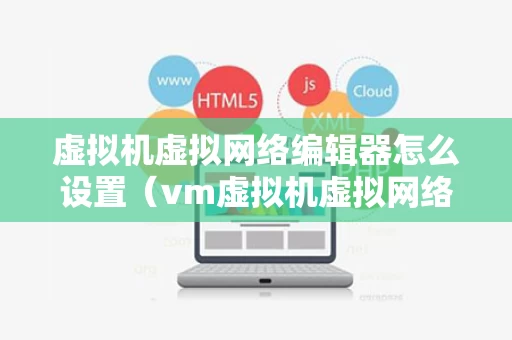 虚拟机虚拟网络编辑器怎么设置（vm虚拟机虚拟网络编辑器）