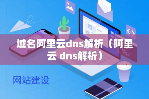域名阿里云dns解析（阿里云 dns解析）