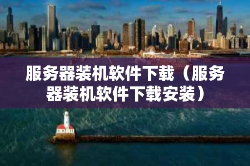 服务器装机软件下载（服务器装机软件下载安装）