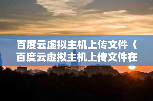 百度云虚拟主机上传文件（百度云虚拟主机上传文件在哪）