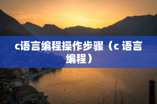 c语言编程操作步骤（c 语言编程）