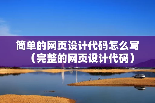 简单的网页设计代码怎么写（完整的网页设计代码）