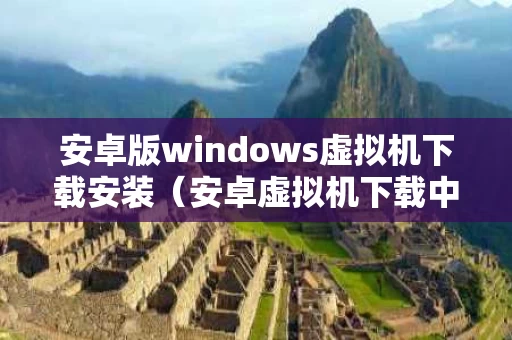 安卓版windows虚拟机下载安装（安卓虚拟机下载中文版）
