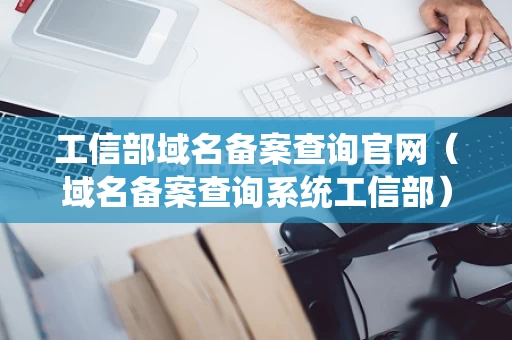 工信部域名备案查询官网（域名备案查询系统工信部）