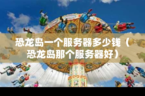 恐龙岛一个服务器多少钱（恐龙岛那个服务器好）