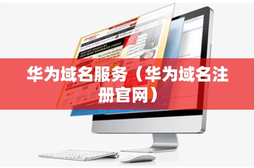 华为域名服务（华为域名注册官网）