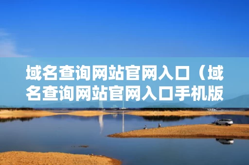 域名查询网站官网入口（域名查询网站官网入口手机版）